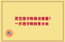 灵芝孢子粉用法用量？一斤孢子粉放多少水