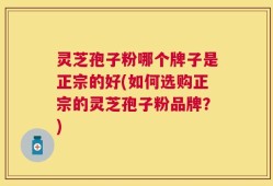 灵芝孢子粉哪个牌子是正宗的好(如何选购正宗的灵芝孢子粉品牌？)