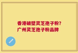 香港破壁灵芝孢子粉？广州灵芝孢子粉品牌