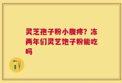 灵芝孢子粉小腹疼？冻两年们灵艺饱子粉能吃吗