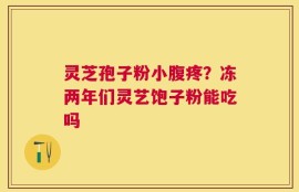 灵芝孢子粉小腹疼？冻两年们灵艺饱子粉能吃吗
