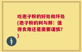吃孢子粉的好处和坏处(孢子粉的利与弊：值得食用还是需要谨慎？)