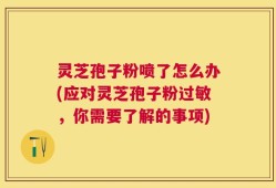 灵芝孢子粉喷了怎么办(应对灵芝孢子粉过敏，你需要了解的事项)