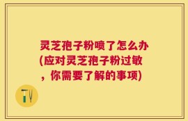 灵芝孢子粉喷了怎么办(应对灵芝孢子粉过敏，你需要了解的事项)