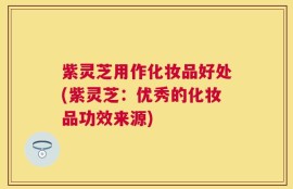 紫灵芝用作化妆品好处(紫灵芝：优秀的化妆品功效来源)