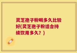灵芝孢子粉喝多久比较好(灵芝孢子粉适合持续饮用多久？)