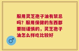 服用灵芝孢子油有禁忌吗？服用保健的东西都要挺谨慎的，灵芝孢子油怎么样吃比较好