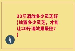 20斤酒放多少灵芝好(放置多少灵芝，才能让20斤酒效果最佳？)