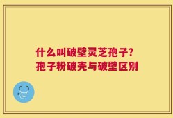 什么叫破壁灵芝孢子？孢子粉破壳与破壁区别