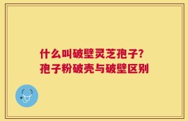 什么叫破壁灵芝孢子？孢子粉破壳与破壁区别