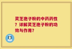 灵芝孢子粉的中药药性？详解灵芝孢子粉的功效与作用？