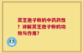 灵芝孢子粉的中药药性？详解灵芝孢子粉的功效与作用？