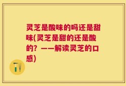 灵芝是酸味的吗还是甜味(灵芝是甜的还是酸的？——解读灵芝的口感)