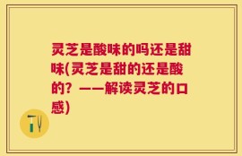灵芝是酸味的吗还是甜味(灵芝是甜的还是酸的？——解读灵芝的口感)