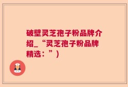 破壁灵芝孢子粉品牌介绍_“灵芝孢子粉品牌精选：”)