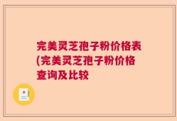 完美灵芝孢子粉价格表(完美灵芝孢子粉价格查询及比较
