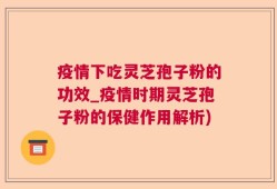 疫情下吃灵芝孢子粉的功效_疫情时期灵芝孢子粉的保健作用解析)