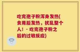 吃完孢子粉浑身发热(食用后发热，扰乱整个人！- 吃完孢子粉之后的过敏反应)