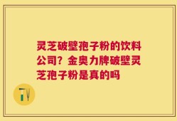 灵芝破壁孢子粉的饮料公司？金奥力牌破壁灵芝孢子粉是真的吗