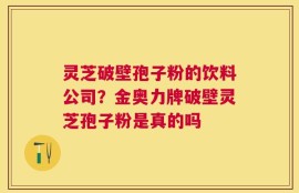 灵芝破壁孢子粉的饮料公司？金奥力牌破壁灵芝孢子粉是真的吗