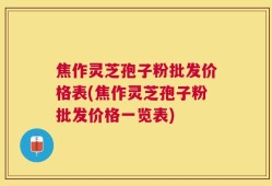 焦作灵芝孢子粉批发价格表(焦作灵芝孢子粉批发价格一览表)