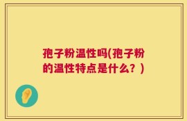 孢子粉温性吗(孢子粉的温性特点是什么？)