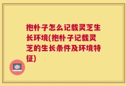抱朴子怎么记载灵芝生长环境(抱朴子记载灵芝的生长条件及环境特征)