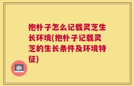 抱朴子怎么记载灵芝生长环境(抱朴子记载灵芝的生长条件及环境特征)