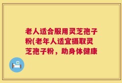 老人适合服用灵芝孢子粉(老年人适宜摄取灵芝孢子粉，助身体健康