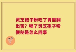 灵芝孢子粉吃了胃里翻出苦？喝了灵芝孢子粉便秘是怎么回事