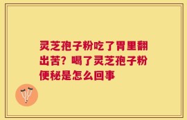 灵芝孢子粉吃了胃里翻出苦？喝了灵芝孢子粉便秘是怎么回事