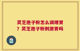 灵芝孢子粉怎么调理胃？灵芝孢子粉刺激胃吗