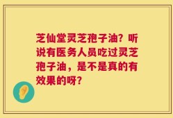 芝仙堂灵芝孢子油？听说有医务人员吃过灵芝孢子油，是不是真的有效果的呀？