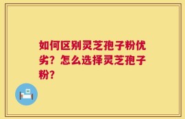 如何区别灵芝孢子粉优劣？怎么选择灵芝孢子粉？