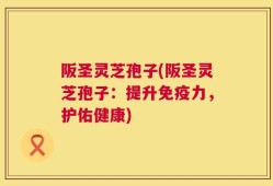 阪圣灵芝孢子(阪圣灵芝孢子：提升免疫力，护佑健康)