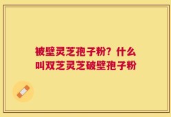 被壁灵芝孢子粉？什么叫双芝灵芝破壁孢子粉
