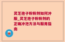 灵芝孢子粉粉剂如何冲服_灵芝孢子粉粉剂的正确冲泡方法与服用指南