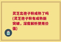 灵芝出孢子粉成熟了吗(灵芝孢子粉有成熟新突破，深度解析使用价值)