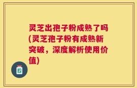 灵芝出孢子粉成熟了吗(灵芝孢子粉有成熟新突破，深度解析使用价值)