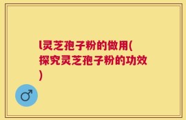 l灵芝孢子粉的做用(探究灵芝孢子粉的功效)