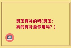 灵芝真补的吗(灵芝：真的有补益作用吗？)