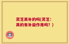 灵芝真补的吗(灵芝：真的有补益作用吗？)