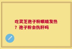 吃灵芝孢子粉眼睛发热？孢子粉会伤肝吗