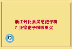 浙江开化县灵芝孢子粉？正宗孢子粉哪里买