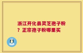 浙江开化县灵芝孢子粉？正宗孢子粉哪里买