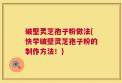 破壁灵芝孢子粉做法(快学破壁灵芝孢子粉的制作方法！)