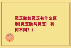 灵芝肽和灵芝有什么区别(灵芝肽与灵芝：有何不同？)