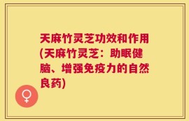 天麻竹灵芝功效和作用(天麻竹灵芝：助眠健脑、增强免疫力的自然良药)