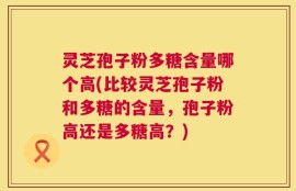 灵芝孢子粉多糖含量哪个高(比较灵芝孢子粉和多糖的含量，孢子粉高还是多糖高？)