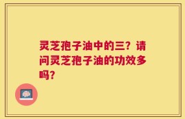 灵芝孢子油中的三？请问灵芝孢子油的功效多吗？